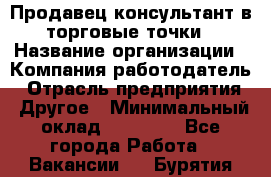 Продавец консультант в торговые точки › Название организации ­ Компания-работодатель › Отрасль предприятия ­ Другое › Минимальный оклад ­ 27 000 - Все города Работа » Вакансии   . Бурятия респ.